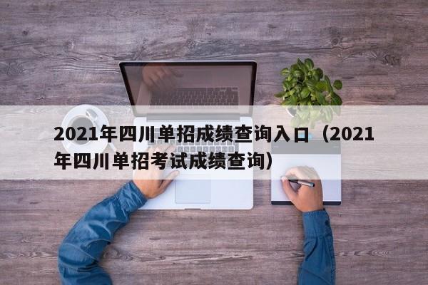 2021年四川单招成绩查询入口(2021年四川单招考试成绩查询)