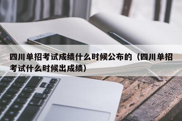 四川单招考试成绩什么时候公布的(四川单招考试什么时候出成绩)