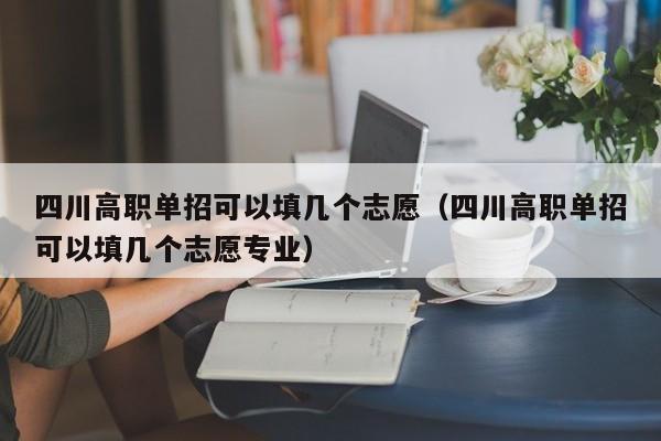 四川高职单招可以填几个志愿(四川高职单招可以填几个志愿专业)