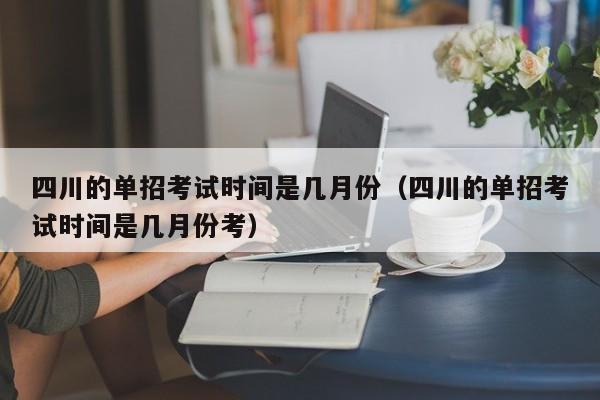 四川的单招考试时间是几月份(四川的单招考试时间是几月份考)