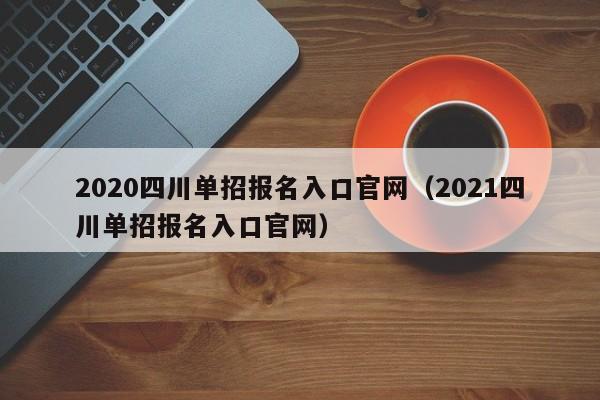 2020四川单招报名入口官网(2021四川单招报名入口官网)