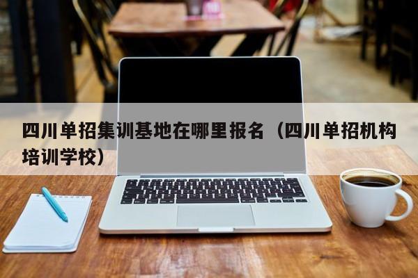 四川单招集训基地在哪里报名(四川单招机构培训学校)