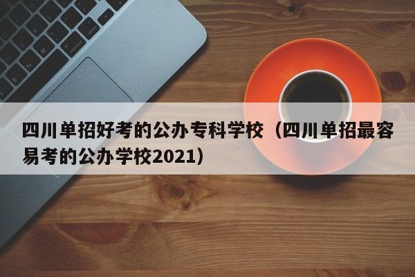 四川单招好考的公办专科学校(四川单招最容易考的公办学校2021)