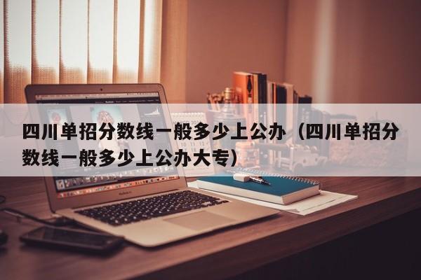 四川单招分数线一般多少上公办(四川单招分数线一般多少上公办大专)