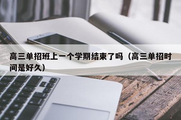 高三单招班上一个学期结束了吗(高三单招时间是好久)