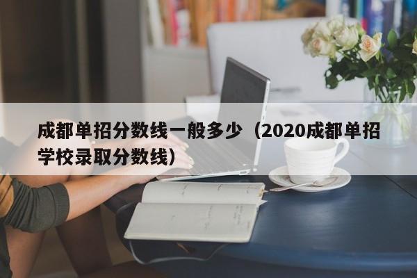 成都单招分数线一般多少(2020成都单招学校录取分数线)