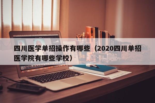 四川医学单招操作有哪些(2020四川单招医学院有哪些学校)