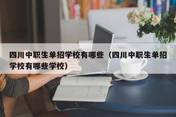 四川中职生单招学校有哪些(四川中职生单招学校有哪些学校)