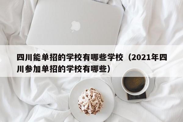四川能单招的学校有哪些学校(2021年四川参加单招的学校有哪些)