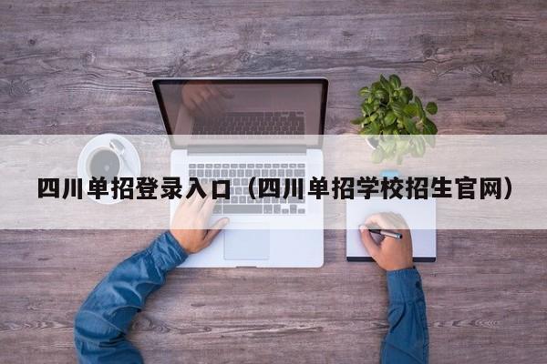 四川单招登录入口(四川单招学校招生官网)
