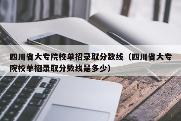 四川省大专院校单招录取分数线(四川省大专院校单招录取分数线是多少)