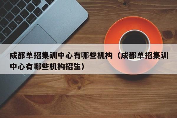 成都单招集训中心有哪些机构(成都单招集训中心有哪些机构招生)
