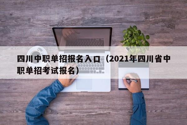 四川中职单招报名入口(2021年四川省中职单招考试报名)