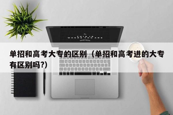 单招和高考大专的区别(单招和高考进的大专有区别吗?)