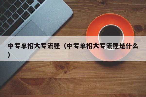 中专单招大专流程(中专单招大专流程是什么)