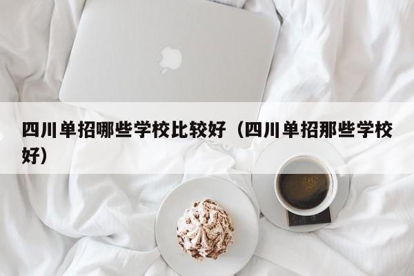 四川单招哪些学校比较好(四川单招那些学校好)