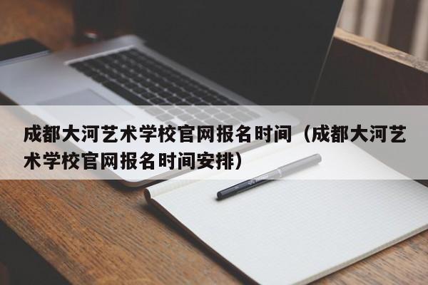 成都大河艺术学校官网报名时间(成都大河艺术学校官网报名时间安排)