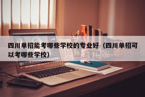 四川单招能考哪些学校的专业好(四川单招可以考哪些学校)
