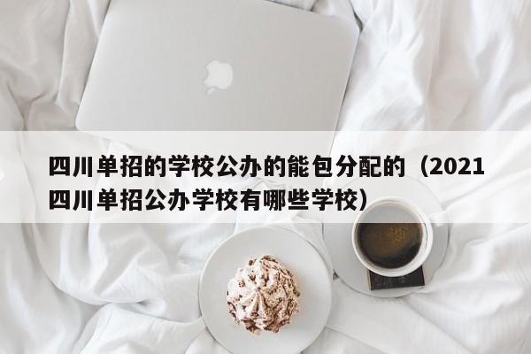 四川单招的学校公办的能包分配的(2021四川单招公办学校有哪些学校)