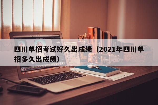 四川单招考试好久出成绩(2021年四川单招多久出成绩)