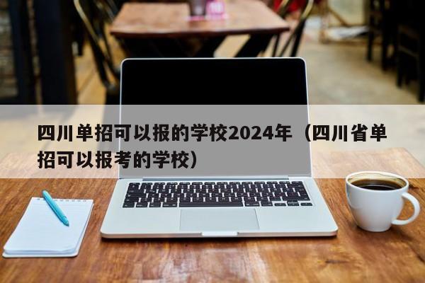 四川单招可以报的学校2024年(四川省单招可以报考的学校)