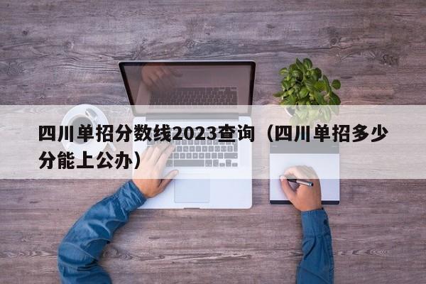 四川单招分数线2023查询(四川单招多少分能上公办)