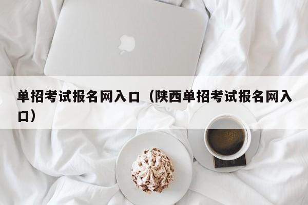 单招考试报名网入口(陕西单招考试报名网入口)
