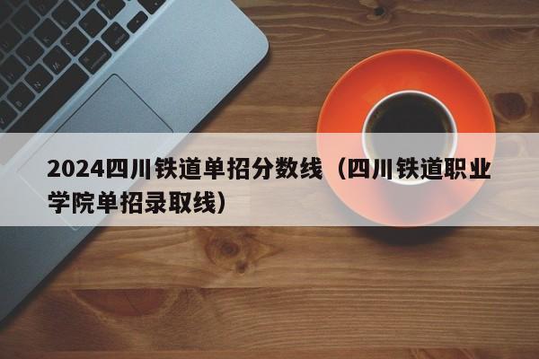 2024四川铁道单招分数线(四川铁道职业学院单招录取线)