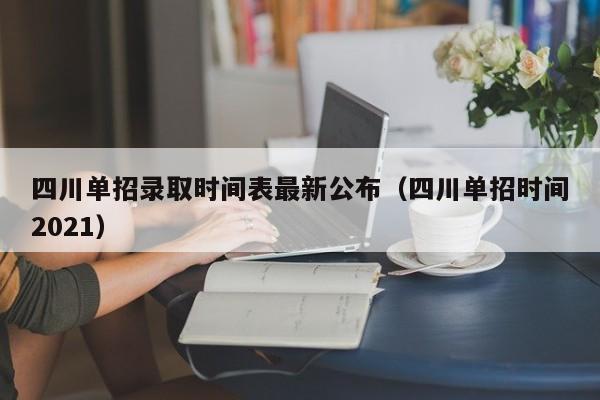 四川单招录取时间表最新公布(四川单招时间2021)