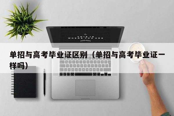 单招与高考毕业证区别(单招与高考毕业证一样吗)