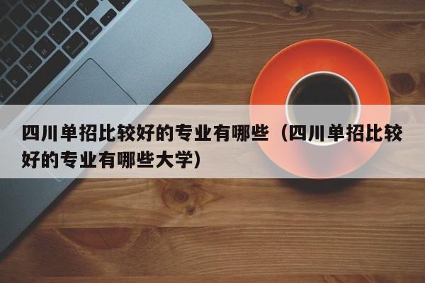 四川单招比较好的专业有哪些(四川单招比较好的专业有哪些大学)