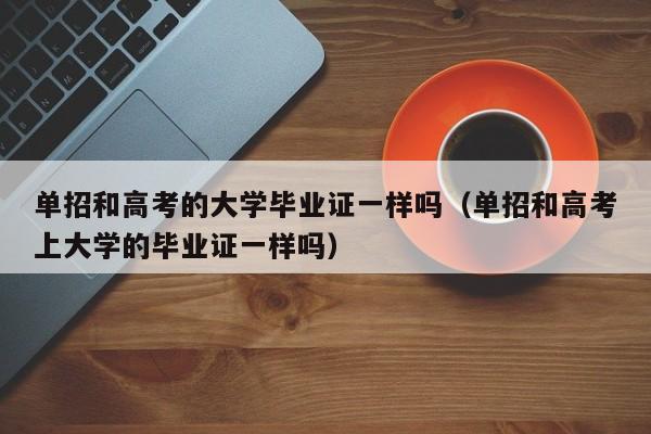 单招和高考的大学毕业证一样吗(单招和高考上大学的毕业证一样吗)