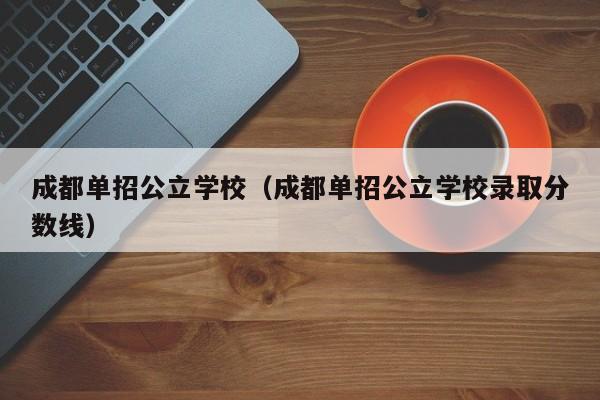 成都单招公立学校(成都单招公立学校录取分数线)