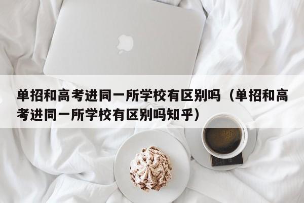 单招和高考进同一所学校有区别吗(单招和高考进同一所学校有区别吗知乎)