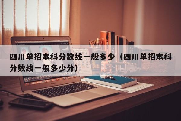 四川单招本科分数线一般多少(四川单招本科分数线一般多少分)