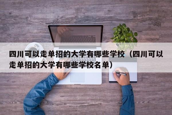四川可以走单招的大学有哪些学校(四川可以走单招的大学有哪些学校名单)