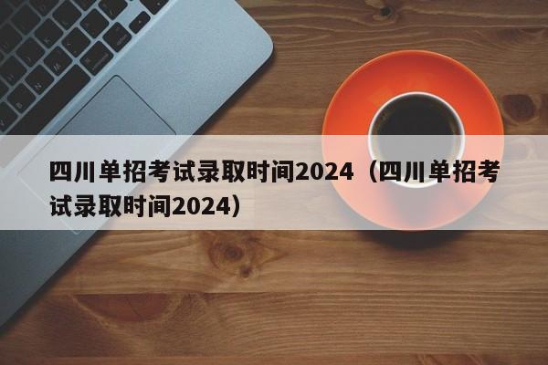 四川单招考试录取时间2024(四川单招考试录取时间2024)