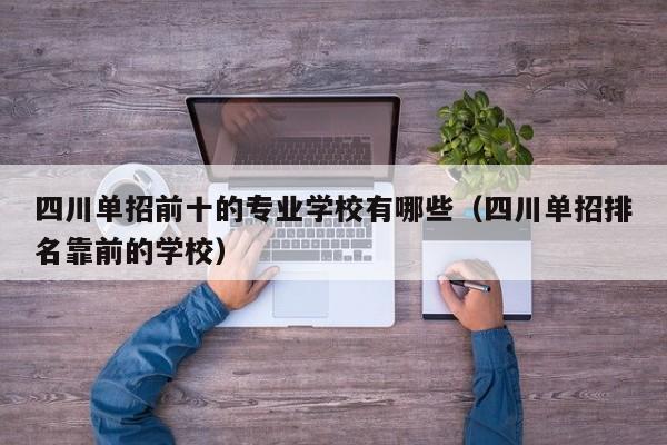 四川单招前十的专业学校有哪些(四川单招排名靠前的学校)