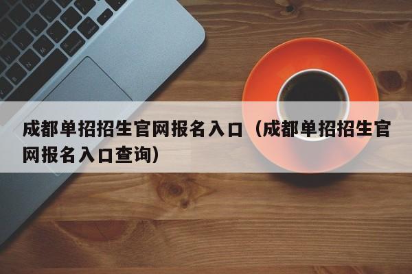 成都单招招生官网报名入口(成都单招招生官网报名入口查询)