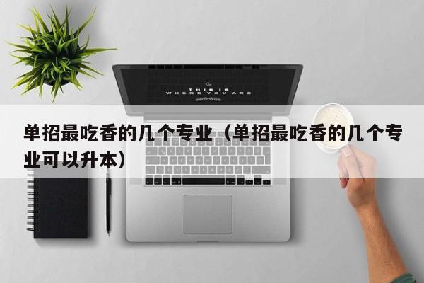 单招最吃香的几个专业(单招最吃香的几个专业可以升本)