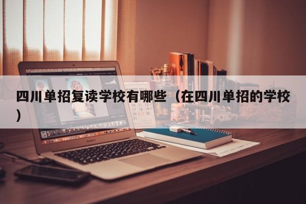 四川单招复读学校有哪些(在四川单招的学校)