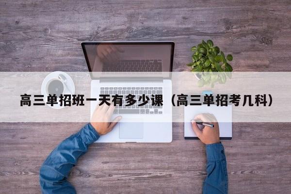 高三单招班一天有多少课(高三单招考几科)