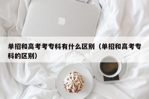 单招和高考考专科有什么区别(单招和高考专科的区别)