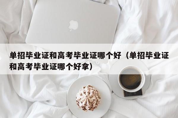 单招毕业证和高考毕业证哪个好(单招毕业证和高考毕业证哪个好拿)
