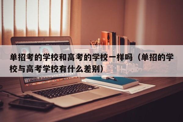 单招考的学校和高考的学校一样吗(单招的学校与高考学校有什么差别)