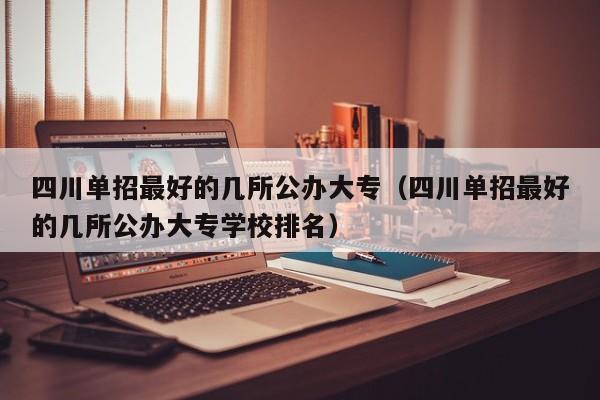 四川单招最好的几所公办大专(四川单招最好的几所公办大专学校排名)