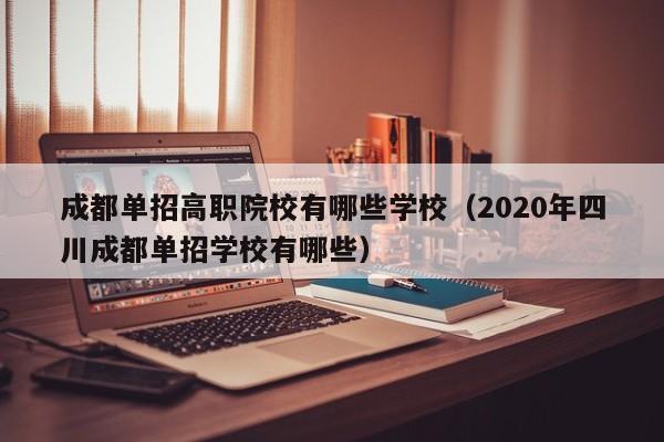 成都单招高职院校有哪些学校(2020年四川成都单招学校有哪些)