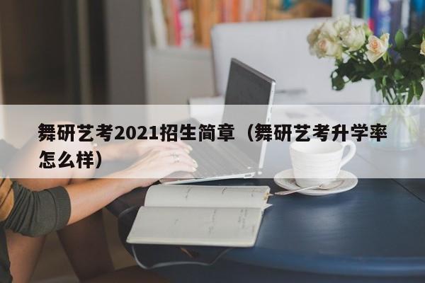 舞研艺考2021招生简章(舞研艺考升学率怎么样)