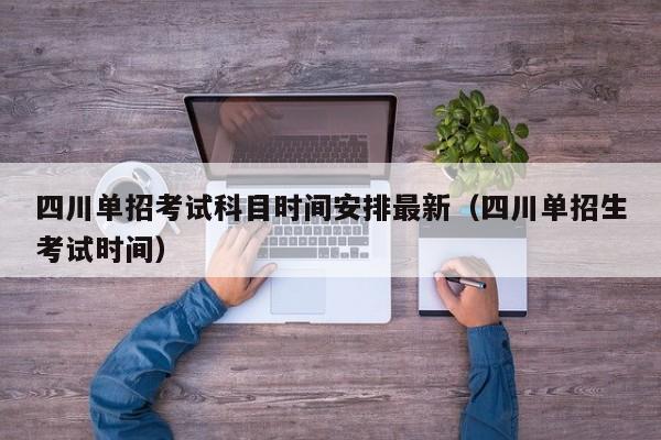 四川单招考试科目时间安排最新(四川单招生考试时间)