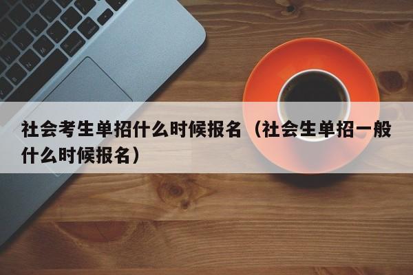 社会考生单招什么时候报名(社会生单招一般什么时候报名)